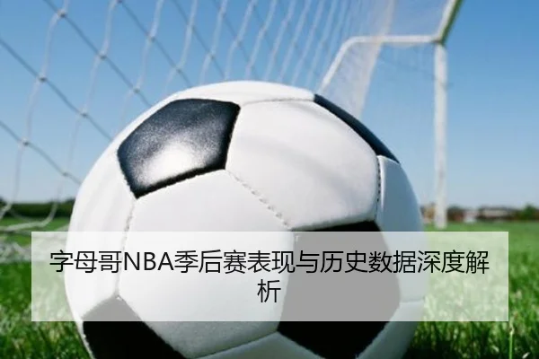 字母哥NBA季后赛表现与历史数据深度解析