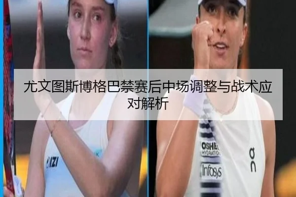 尤文图斯博格巴禁赛后中场调整与战术应对解析